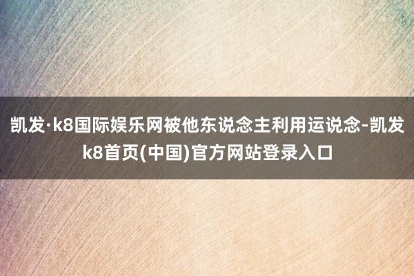 凯发·k8国际娱乐网被他东说念主利用运说念-凯发k8首页(中国)官方网站登录入口