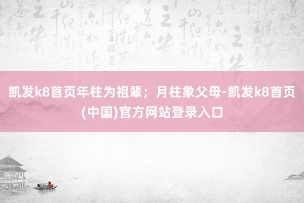 凯发k8首页年柱为祖辈；月柱象父母-凯发k8首页(中国)官方网站登录入口