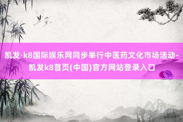 凯发·k8国际娱乐网同步举行中医药文化市场活动-凯发k8首页(中国)官方网站登录入口