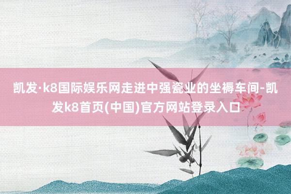凯发·k8国际娱乐网　　走进中强瓷业的坐褥车间-凯发k8首页(中国)官方网站登录入口