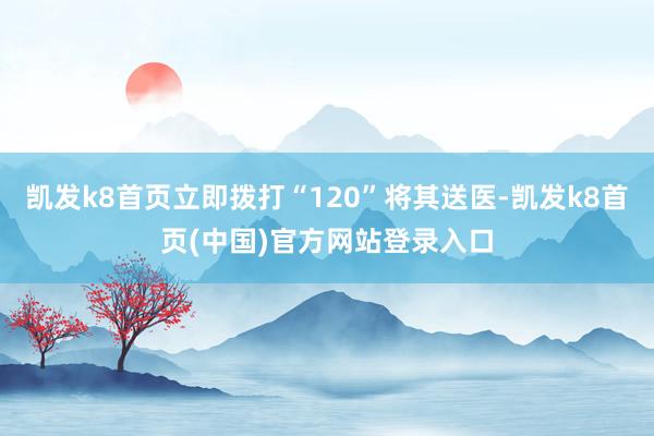 凯发k8首页立即拨打“120”将其送医-凯发k8首页(中国)官方网站登录入口