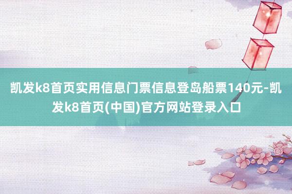 凯发k8首页实用信息门票信息登岛船票140元-凯发k8首页(中国)官方网站登录入口