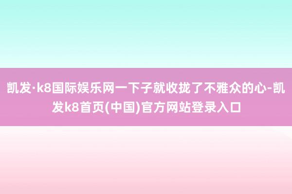 凯发·k8国际娱乐网一下子就收拢了不雅众的心-凯发k8首页(中国)官方网站登录入口