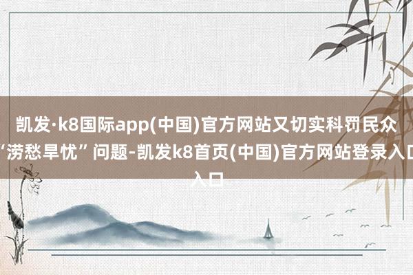凯发·k8国际app(中国)官方网站又切实科罚民众“涝愁旱忧”问题-凯发k8首页(中国)官方网站登录入口