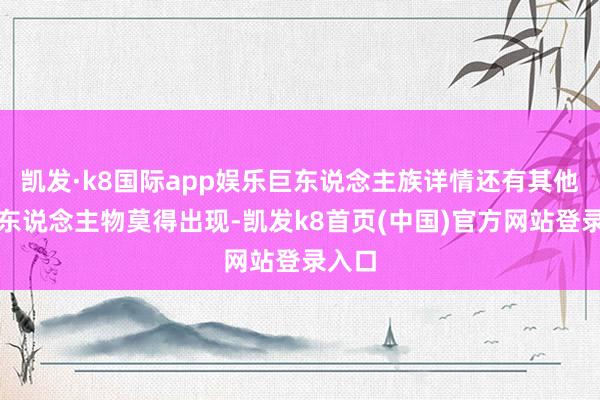 凯发·k8国际app娱乐巨东说念主族详情还有其他抨击东说念主物莫得出现-凯发k8首页(中国)官方网站登录入口