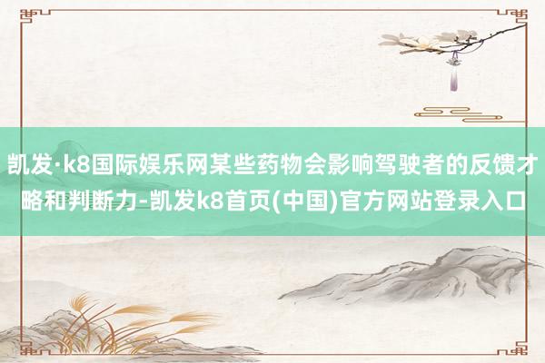 凯发·k8国际娱乐网某些药物会影响驾驶者的反馈才略和判断力-凯发k8首页(中国)官方网站登录入口