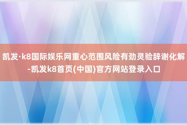 凯发·k8国际娱乐网重心范围风险有劲灵验辞谢化解-凯发k8首页(中国)官方网站登录入口