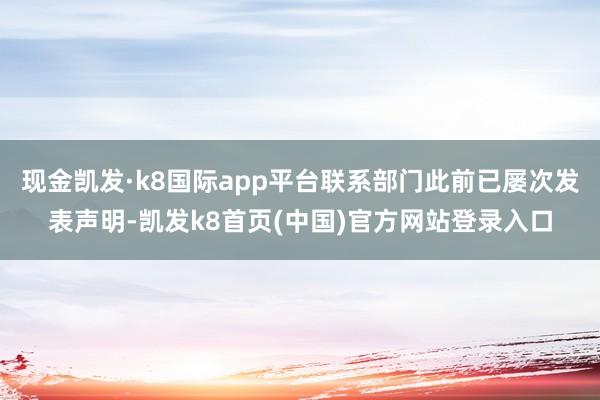 现金凯发·k8国际app平台联系部门此前已屡次发表声明-凯发k8首页(中国)官方网站登录入口
