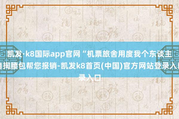 凯发·k8国际app官网“机票旅舍用度我个东谈主自掏腰包帮您报销-凯发k8首页(中国)官方网站登录入口