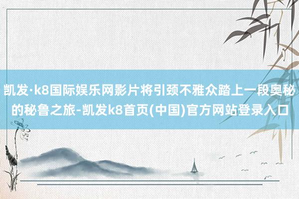 凯发·k8国际娱乐网影片将引颈不雅众踏上一段奥秘的秘鲁之旅-凯发k8首页(中国)官方网站登录入口