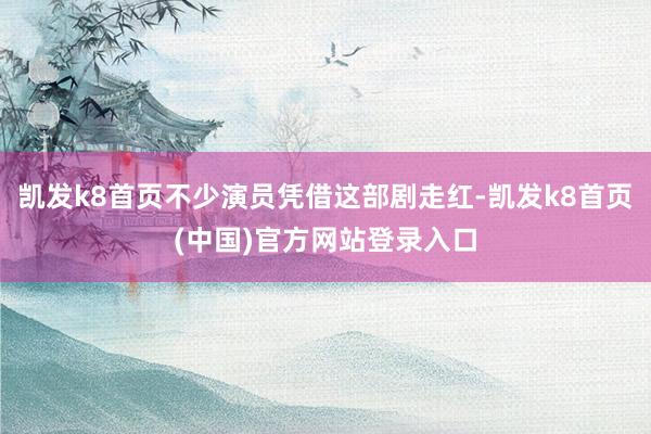 凯发k8首页不少演员凭借这部剧走红-凯发k8首页(中国)官方网站登录入口