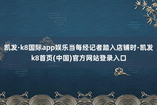 凯发·k8国际app娱乐当每经记者踏入店铺时-凯发k8首页(中国)官方网站登录入口