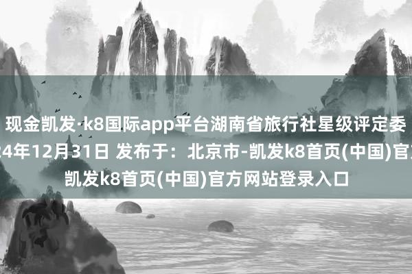 现金凯发·k8国际app平台湖南省旅行社星级评定委员会办公室2024年12月31日 发布于：北京市-凯发k8首页(中国)官方网站登录入口
