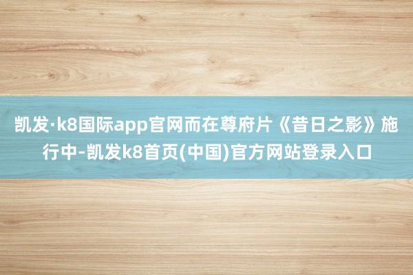 凯发·k8国际app官网而在尊府片《昔日之影》施行中-凯发k8首页(中国)官方网站登录入口