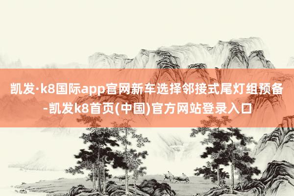 凯发·k8国际app官网新车选择邻接式尾灯组预备-凯发k8首页(中国)官方网站登录入口