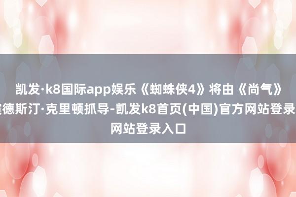 凯发·k8国际app娱乐《蜘蛛侠4》将由《尚气》导演德斯汀·克里顿抓导-凯发k8首页(中国)官方网站登录入口