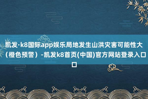 凯发·k8国际app娱乐局地发生山洪灾害可能性大（橙色预警）-凯发k8首页(中国)官方网站登录入口