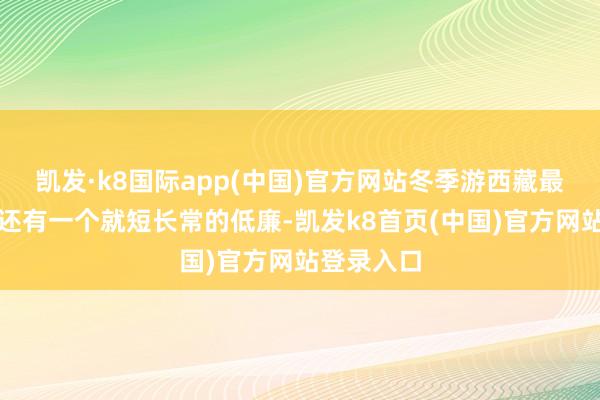 凯发·k8国际app(中国)官方网站冬季游西藏最大的上风还有一个就短长常的低廉-凯发k8首页(中国)官方网站登录入口