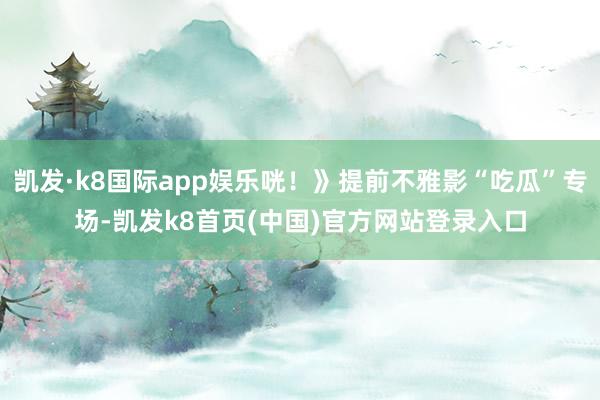 凯发·k8国际app娱乐咣！》提前不雅影“吃瓜”专场-凯发k8首页(中国)官方网站登录入口