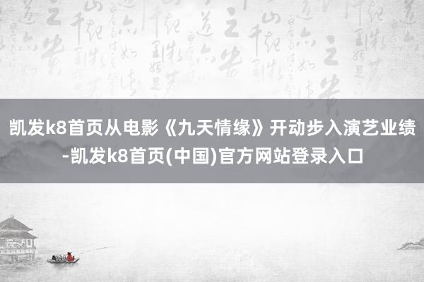 凯发k8首页从电影《九天情缘》开动步入演艺业绩-凯发k8首页(中国)官方网站登录入口