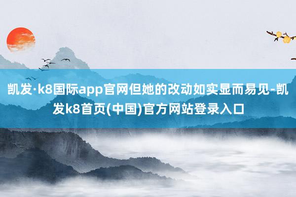 凯发·k8国际app官网但她的改动如实显而易见-凯发k8首页(中国)官方网站登录入口