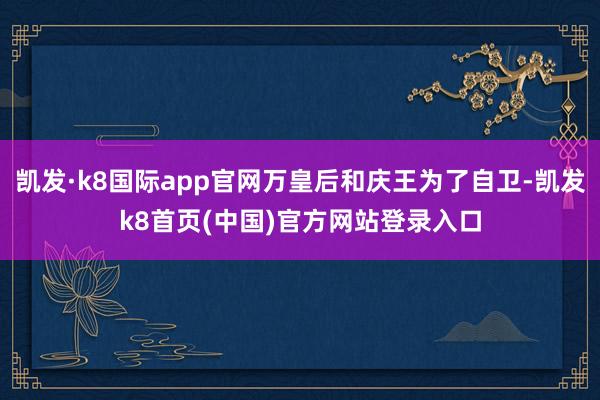 凯发·k8国际app官网万皇后和庆王为了自卫-凯发k8首页(中国)官方网站登录入口
