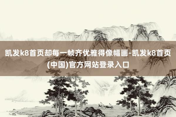 凯发k8首页却每一帧齐优雅得像幅画-凯发k8首页(中国)官方网站登录入口
