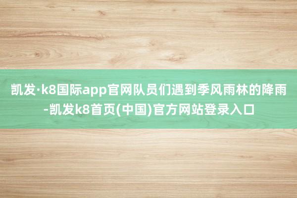 凯发·k8国际app官网队员们遇到季风雨林的降雨-凯发k8首页(中国)官方网站登录入口