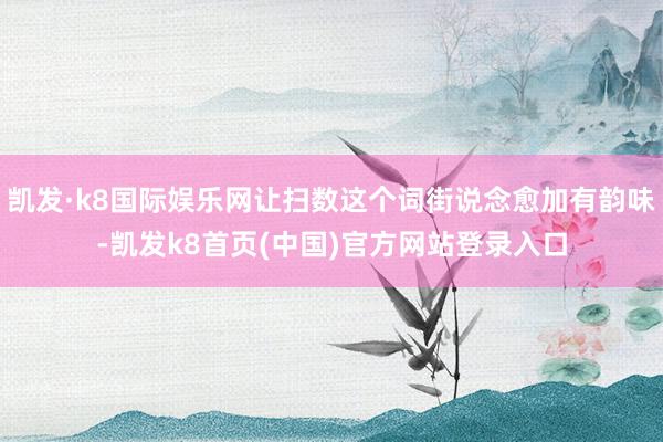 凯发·k8国际娱乐网让扫数这个词街说念愈加有韵味-凯发k8首页(中国)官方网站登录入口