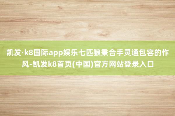 凯发·k8国际app娱乐七匹狼秉合手灵通包容的作风-凯发k8首页(中国)官方网站登录入口