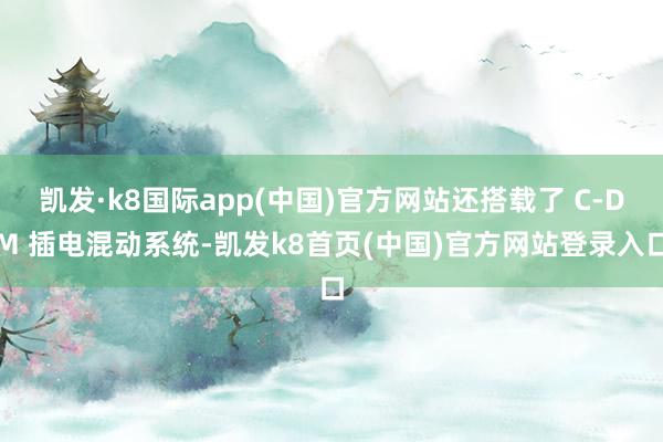 凯发·k8国际app(中国)官方网站还搭载了 C-DM 插电混动系统-凯发k8首页(中国)官方网站登录入口