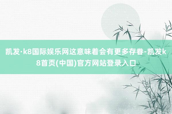 凯发·k8国际娱乐网这意味着会有更多存眷-凯发k8首页(中国)官方网站登录入口