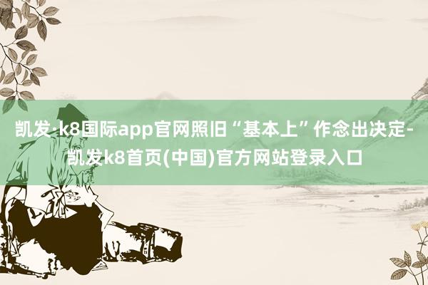 凯发·k8国际app官网照旧“基本上”作念出决定-凯发k8首页(中国)官方网站登录入口