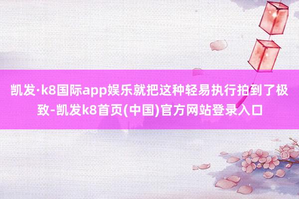凯发·k8国际app娱乐就把这种轻易执行拍到了极致-凯发k8首页(中国)官方网站登录入口
