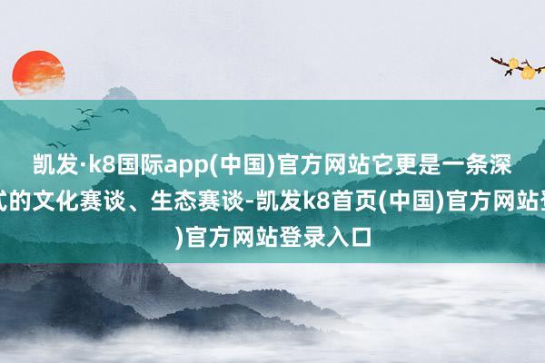 凯发·k8国际app(中国)官方网站它更是一条深度体验式的文化赛谈、生态赛谈-凯发k8首页(中国)官方网站登录入口