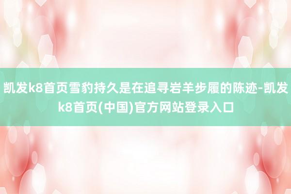 凯发k8首页雪豹持久是在追寻岩羊步履的陈迹-凯发k8首页(中国)官方网站登录入口