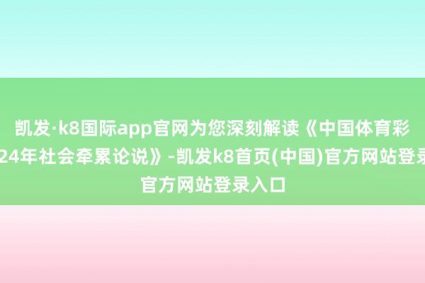 凯发·k8国际app官网为您深刻解读《中国体育彩票2024年社会牵累论说》-凯发k8首页(中国)官方网站登录入口