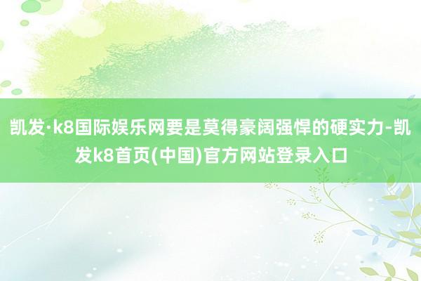 凯发·k8国际娱乐网要是莫得豪阔强悍的硬实力-凯发k8首页(中国)官方网站登录入口