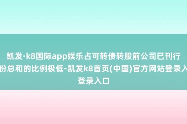 凯发·k8国际app娱乐占可转债转股前公司已刊行股份总和的比例极低-凯发k8首页(中国)官方网站登录入口
