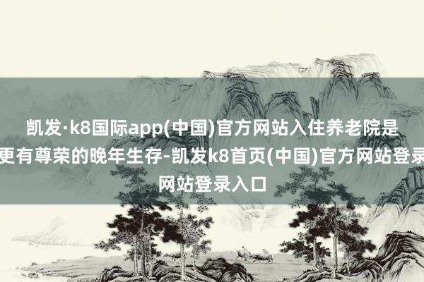 凯发·k8国际app(中国)官方网站入住养老院是追求更有尊荣的晚年生存-凯发k8首页(中国)官方网站登录入口
