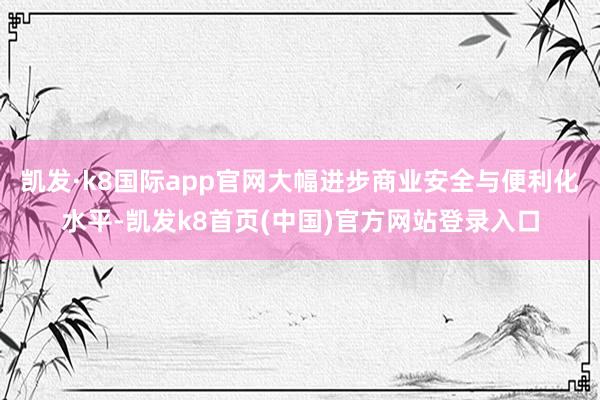 凯发·k8国际app官网大幅进步商业安全与便利化水平-凯发k8首页(中国)官方网站登录入口