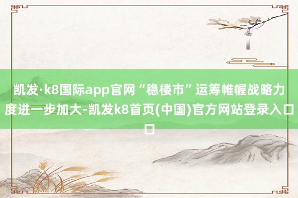 凯发·k8国际app官网“稳楼市”运筹帷幄战略力度进一步加大-凯发k8首页(中国)官方网站登录入口