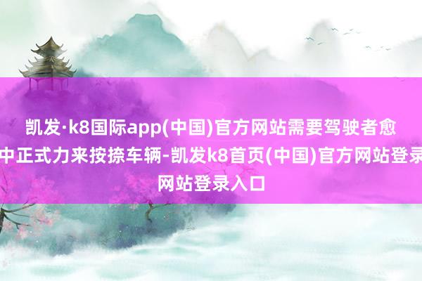 凯发·k8国际app(中国)官方网站需要驾驶者愈加集中正式力来按捺车辆-凯发k8首页(中国)官方网站登录入口