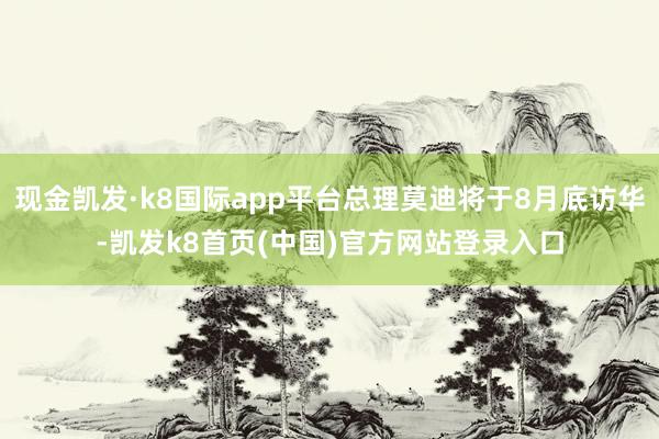 现金凯发·k8国际app平台总理莫迪将于8月底访华-凯发k8首页(中国)官方网站登录入口
