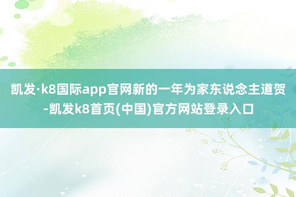 凯发·k8国际app官网新的一年为家东说念主道贺-凯发k8首页(中国)官方网站登录入口