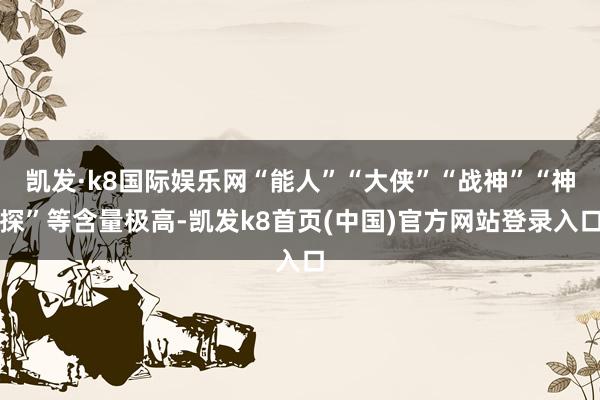 凯发·k8国际娱乐网“能人”“大侠”“战神”“神探”等含量极高-凯发k8首页(中国)官方网站登录入口