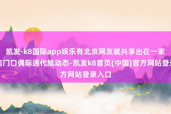 凯发·k8国际app娱乐有北京网友就共享出在一家童衣店门口偶际遇代旭动态-凯发k8首页(中国)官方网站登录入口