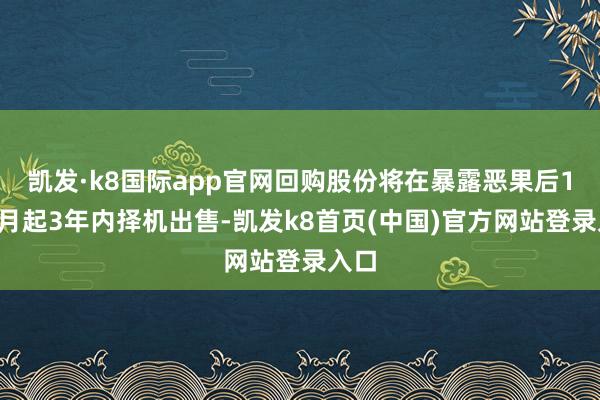 凯发·k8国际app官网回购股份将在暴露恶果后12个月起3年内择机出售-凯发k8首页(中国)官方网站登录入口