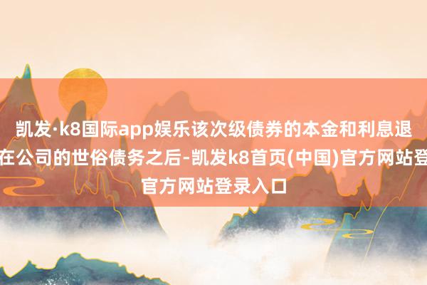 凯发·k8国际app娱乐该次级债券的本金和利息退回规章在公司的世俗债务之后-凯发k8首页(中国)官方网站登录入口