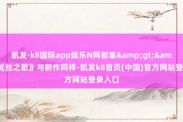 凯发·k8国际app娱乐N网都集&gt;&gt;《丝之歌》与前作同样-凯发k8首页(中国)官方网站登录入口